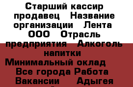 Старший кассир-продавец › Название организации ­ Лента, ООО › Отрасль предприятия ­ Алкоголь, напитки › Минимальный оклад ­ 1 - Все города Работа » Вакансии   . Адыгея респ.,Адыгейск г.